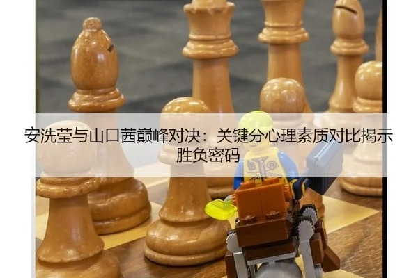 安洗莹与山口茜巅峰对决：关键分心理素质对比揭示胜负密码