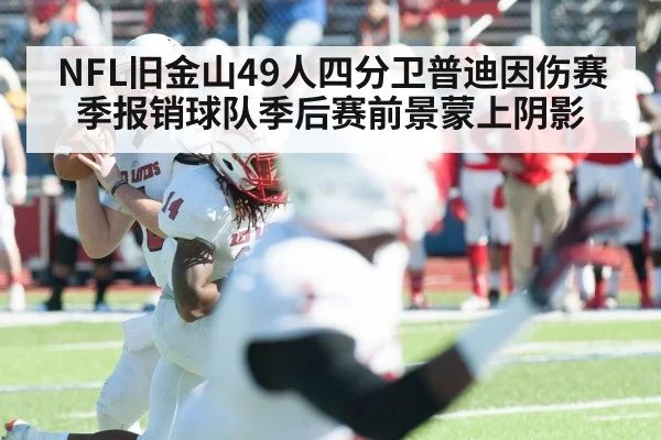 NFL旧金山49人四分卫普迪因伤赛季报销球队季后赛前景蒙上阴影