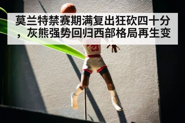 莫兰特禁赛期满复出狂砍四十分,灰熊强势回归西部格局再生变