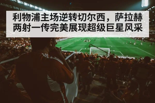 利物浦主场逆转切尔西,萨拉赫两射一传完美展现超级巨星风采