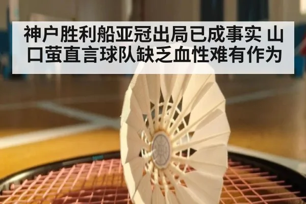神户胜利船亚冠出局已成事实 山口萤直言球队缺乏血性难有作为
